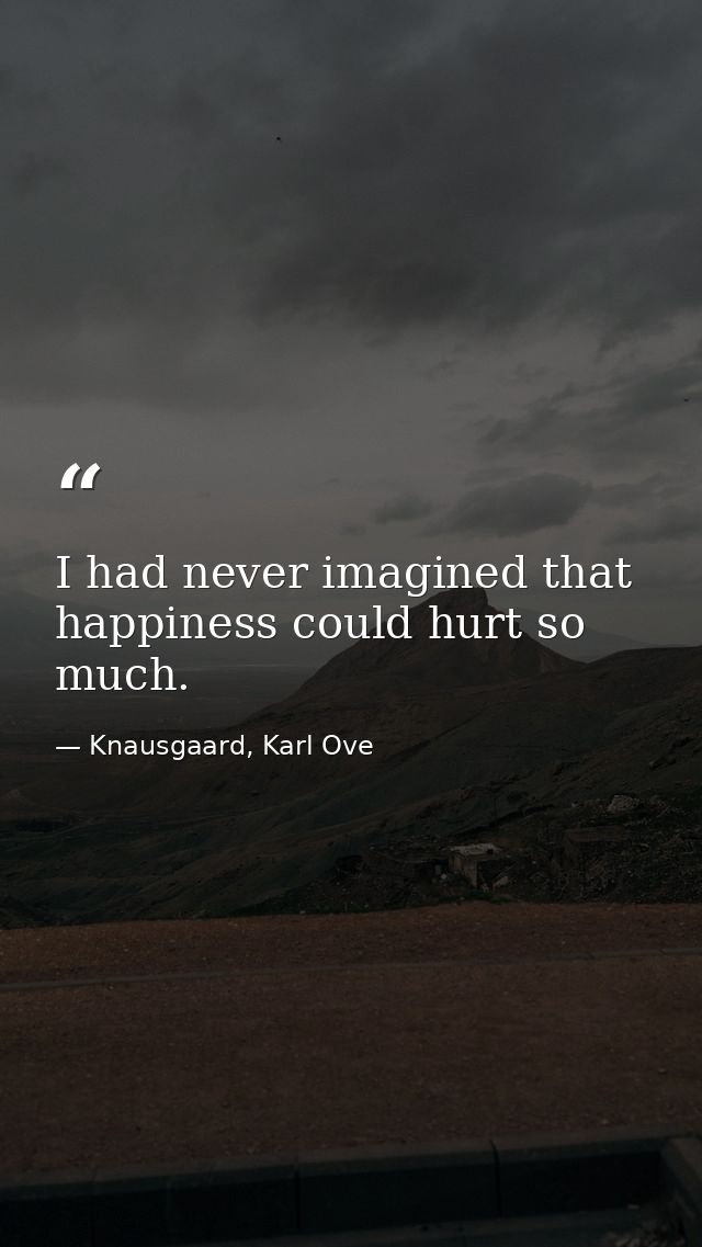 I had never imagined that happiness could hurt so much. — Knausgaard, Karl Ove