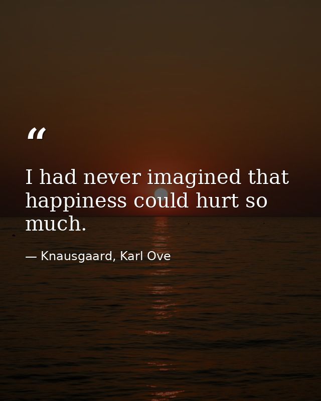 I had never imagined that happiness could hurt so much. — Knausgaard, Karl Ove