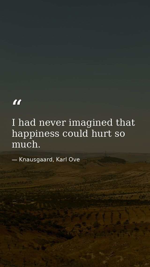 I had never imagined that happiness could hurt so much. — Knausgaard, Karl Ove