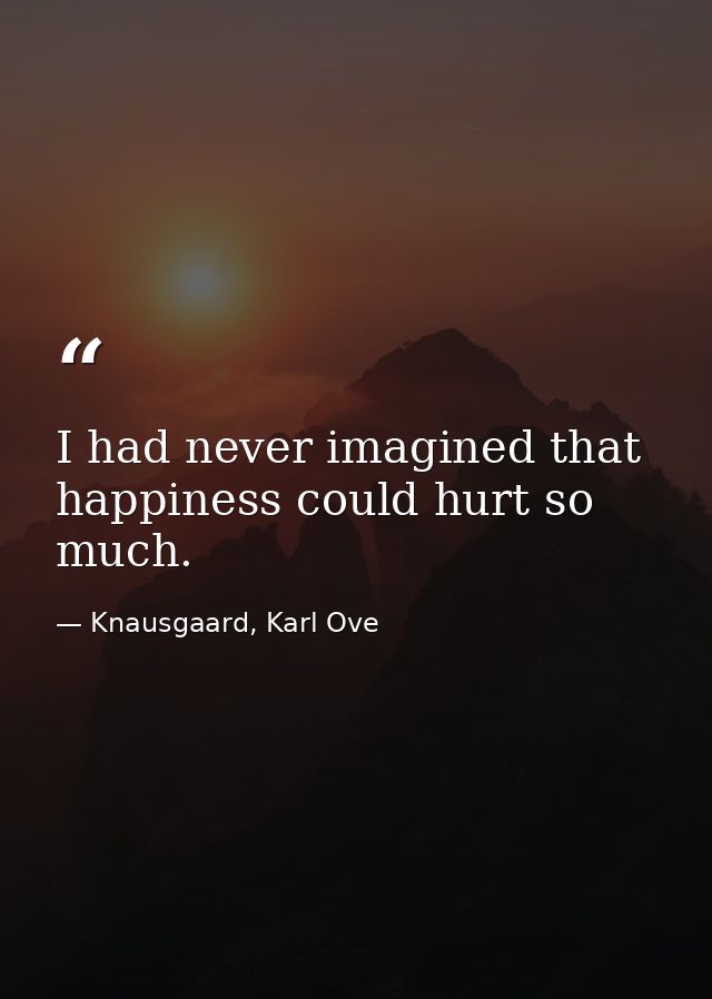 I had never imagined that happiness could hurt so much. — Knausgaard, Karl Ove