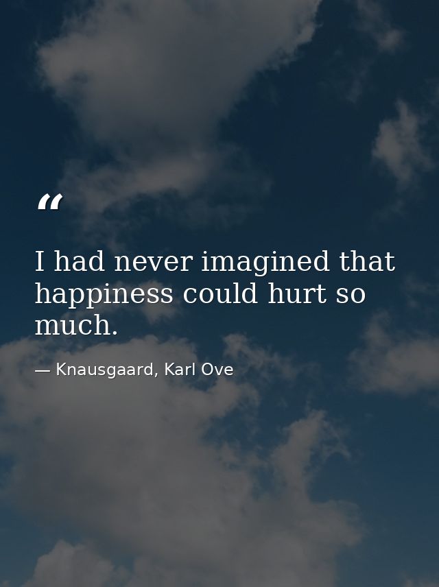 I had never imagined that happiness could hurt so much. — Knausgaard, Karl Ove