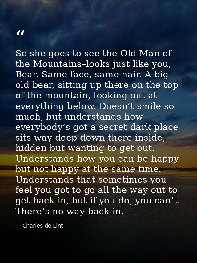 So she goes to see the Old Man of the Mountains–looks just like you, Bear. Same face, same hair. A big old bear, sitting — Charles de Lint