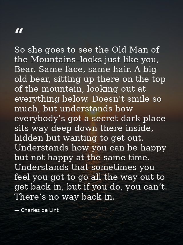 So she goes to see the Old Man of the Mountains–looks just like you, Bear. Same face, same hair. A big old bear, sitting — Charles de Lint