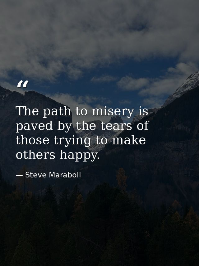The path to misery is paved by the tears of those trying to make others happy. — Steve Maraboli