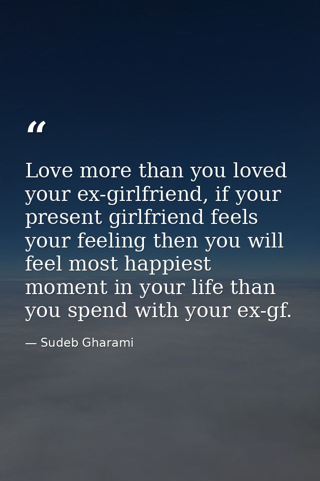 Love more than you loved your ex-girlfriend, if your present girlfriend feels your feeling then you will feel most happi — Sudeb Gharami