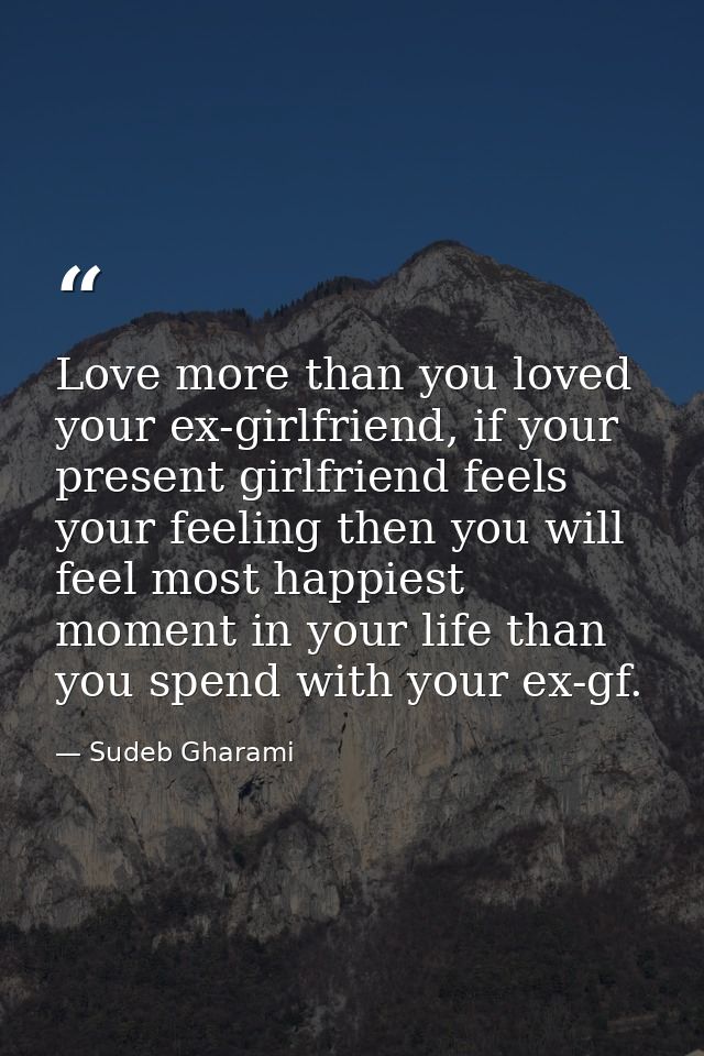 Love more than you loved your ex-girlfriend, if your present girlfriend feels your feeling then you will feel most happi — Sudeb Gharami