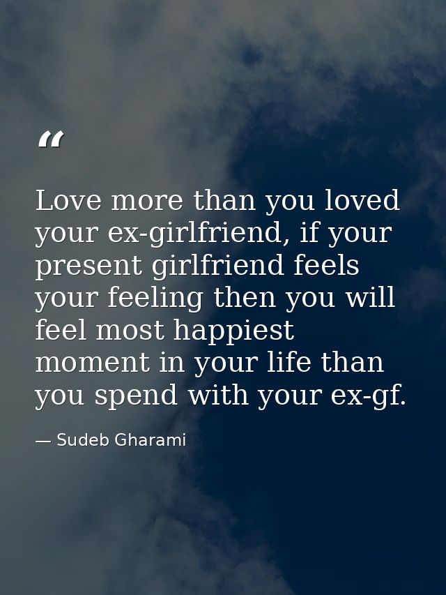 Love more than you loved your ex-girlfriend, if your present girlfriend feels your feeling then you will feel most happi — Sudeb Gharami