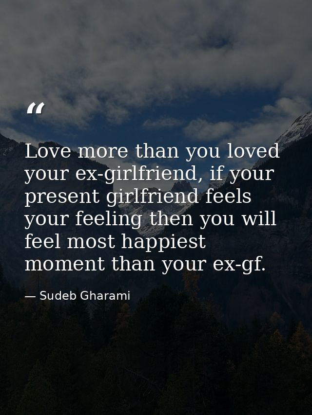 Love more than you loved your ex-girlfriend, if your present girlfriend feels your feeling then you will feel most happi — Sudeb Gharami