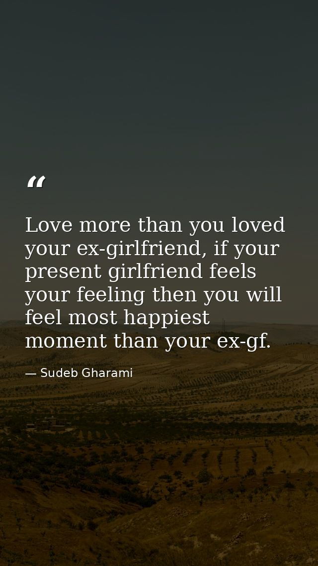 Love more than you loved your ex-girlfriend, if your present girlfriend feels your feeling then you will feel most happi — Sudeb Gharami