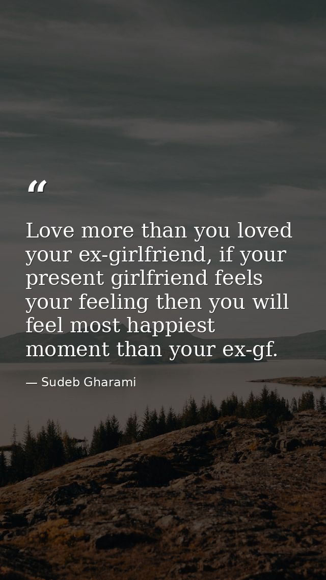 Love more than you loved your ex-girlfriend, if your present girlfriend feels your feeling then you will feel most happi — Sudeb Gharami