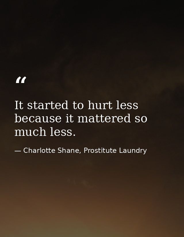 It started to hurt less because it mattered so much less. — Charlotte Shane, Prostitute Laundry