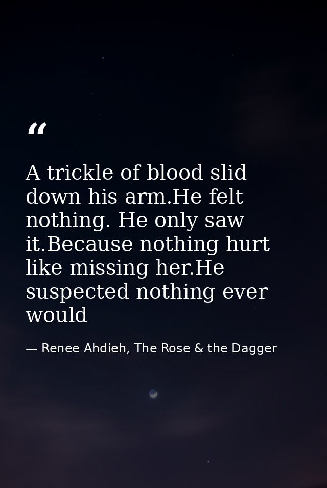 A trickle of blood slid down his arm.He felt nothing. He only saw it.Because nothing hurt like missing her.He suspected  — Renee Ahdieh, The Rose & the Dagger