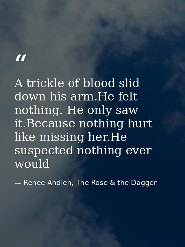 A trickle of blood slid down his arm.He felt nothing. He only saw it.Because nothing hurt like missing her.He suspected  — Renee Ahdieh, The Rose & the Dagger