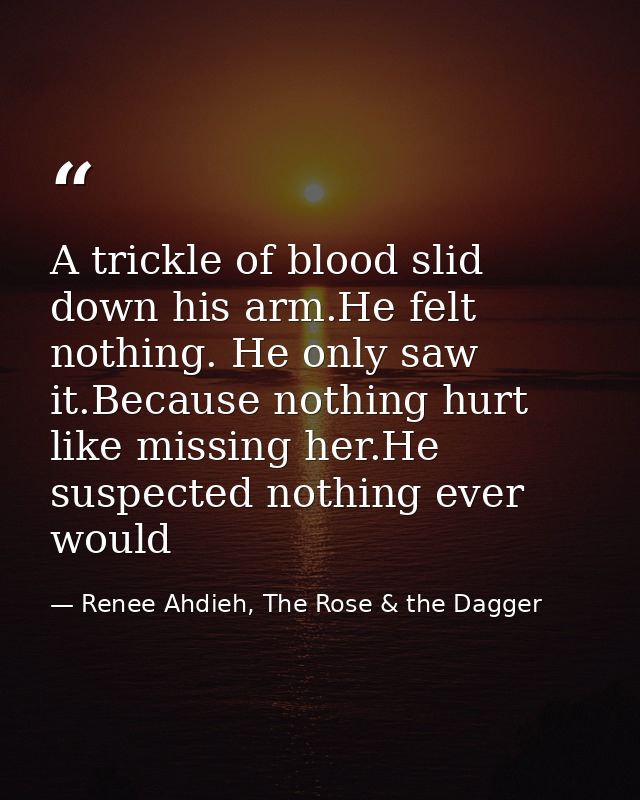 A trickle of blood slid down his arm.He felt nothing. He only saw it.Because nothing hurt like missing her.He suspected  — Renee Ahdieh, The Rose & the Dagger