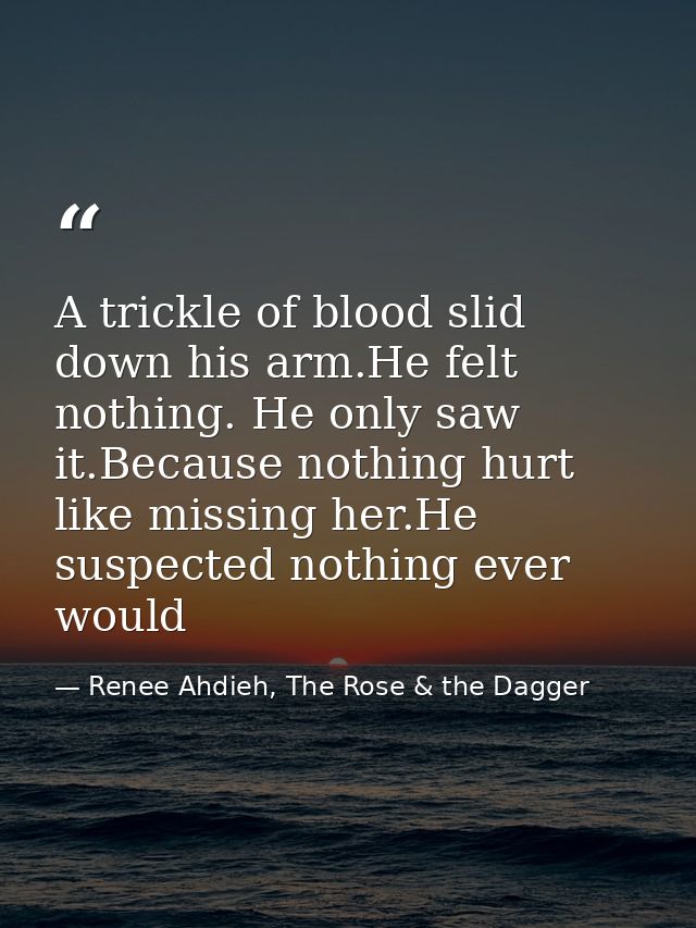 A trickle of blood slid down his arm.He felt nothing. He only saw it.Because nothing hurt like missing her.He suspected  — Renee Ahdieh, The Rose & the Dagger