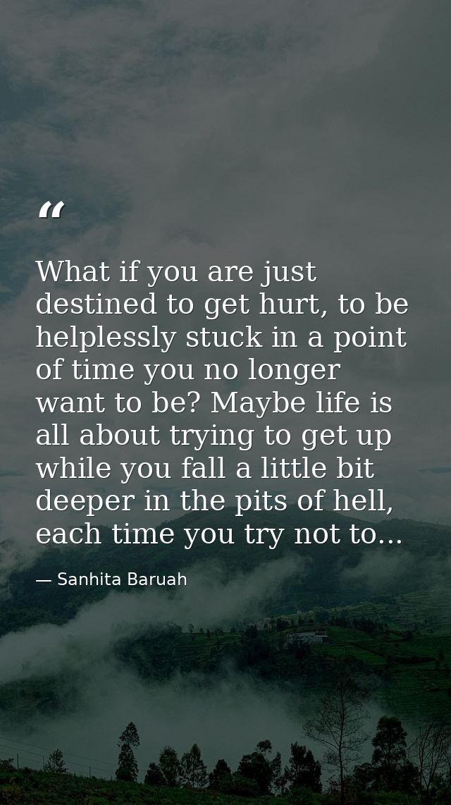 What if you are just destined to get hurt, to be helplessly stuck in a point of time you no longer want to be? Maybe lif — Sanhita Baruah