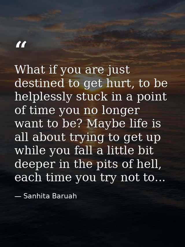 What if you are just destined to get hurt, to be helplessly stuck in a point of time you no longer want to be? Maybe lif — Sanhita Baruah