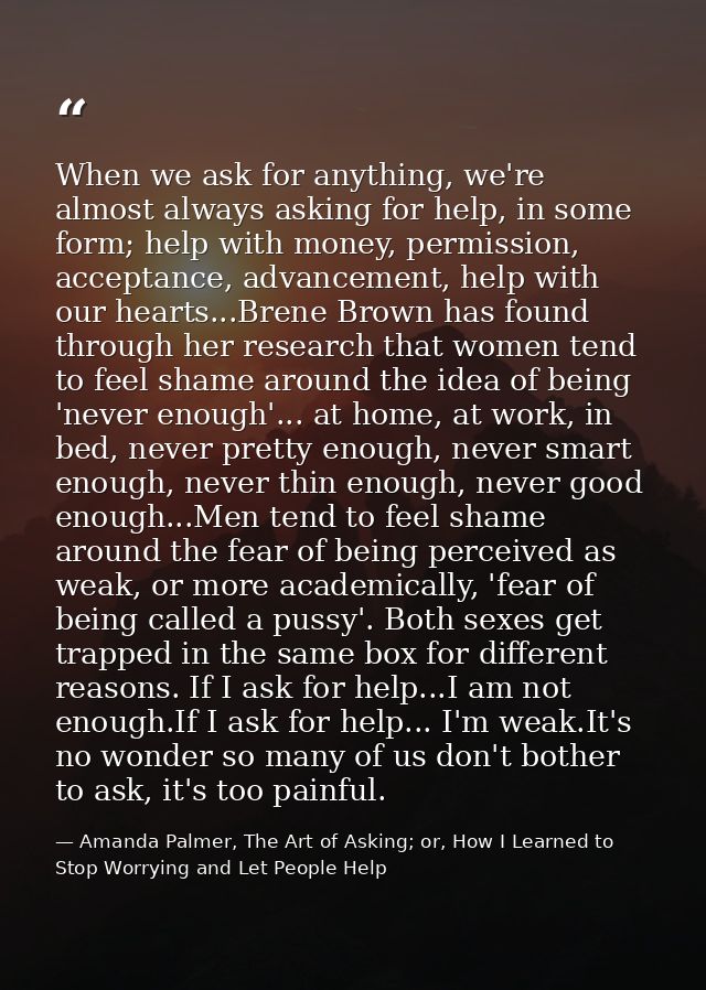 When we ask for anything, we're almost always asking for help, in some form; help with money, permission, acceptance, ad — Amanda Palmer, The Art of Asking; or, How I Learned to Stop Worrying and Let People Help