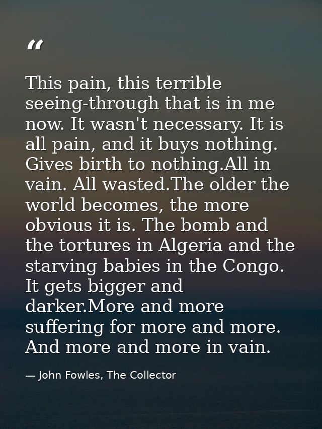 This pain, this terrible seeing-through that is in me now. It wasn't necessary. It is all pain, and it buys nothing. Giv — John Fowles, The Collector