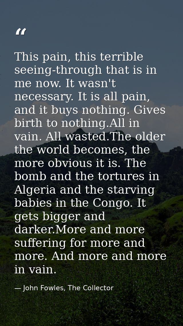 This pain, this terrible seeing-through that is in me now. It wasn't necessary. It is all pain, and it buys nothing. Giv — John Fowles, The Collector
