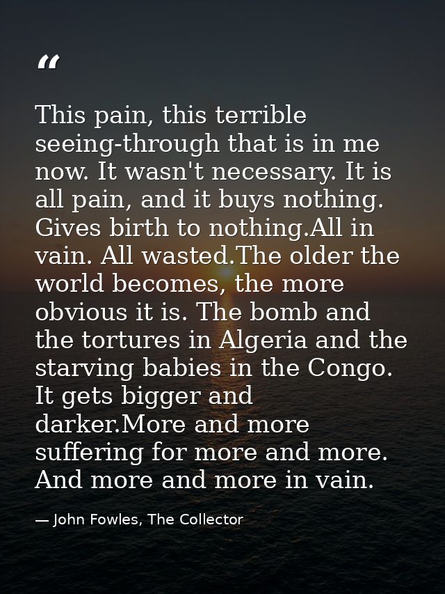 This pain, this terrible seeing-through that is in me now. It wasn't necessary. It is all pain, and it buys nothing. Giv — John Fowles, The Collector