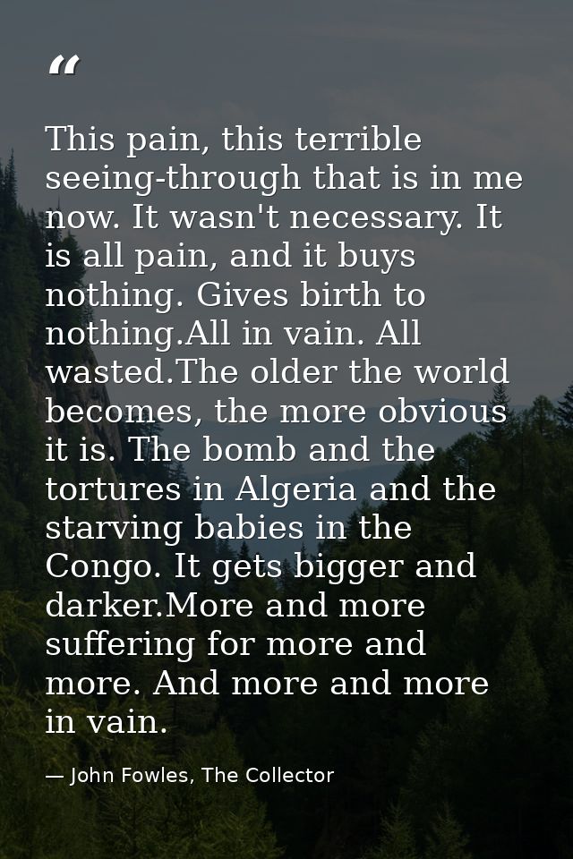 This pain, this terrible seeing-through that is in me now. It wasn't necessary. It is all pain, and it buys nothing. Giv — John Fowles, The Collector