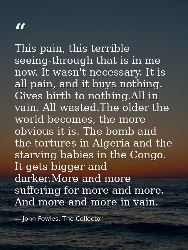 This pain, this terrible seeing-through that is in me now. It wasn't necessary. It is all pain, and it buys nothing. Giv — John Fowles, The Collector