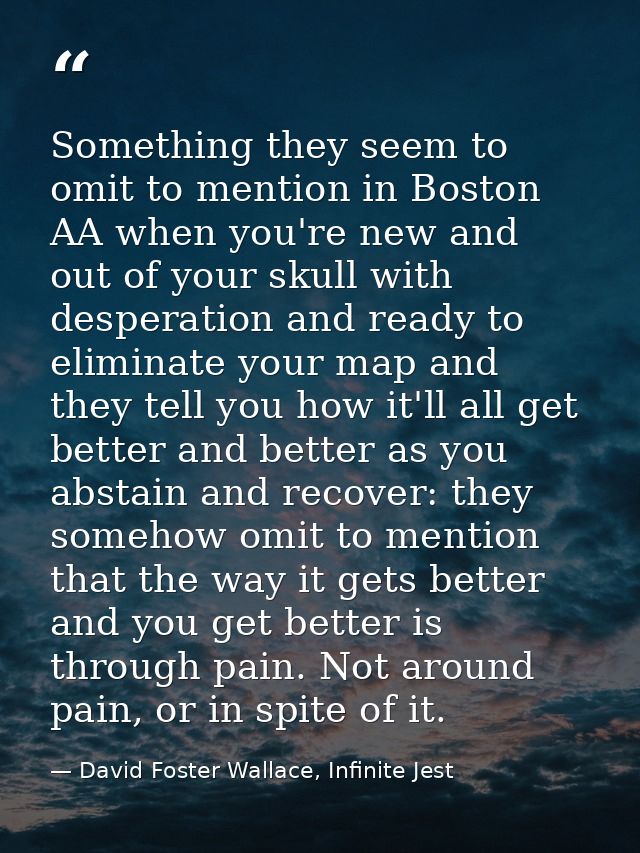 Something they seem to omit to mention in Boston AA when you're new and out of your skull with desperation and ready to  — David Foster Wallace, Infinite Jest