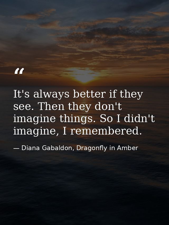 It's always better if they see. Then they don't imagine things. So I didn't imagine, I remembered. — Diana Gabaldon, Dragonfly in Amber