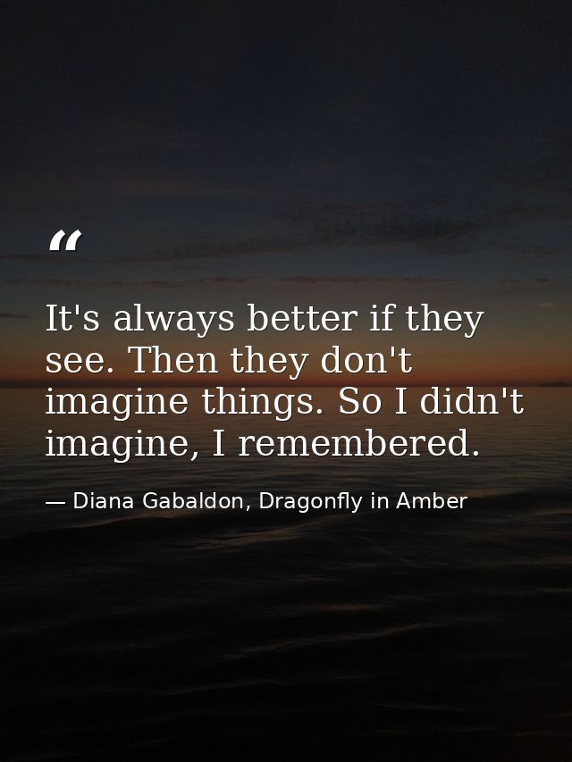 It's always better if they see. Then they don't imagine things. So I didn't imagine, I remembered. — Diana Gabaldon, Dragonfly in Amber