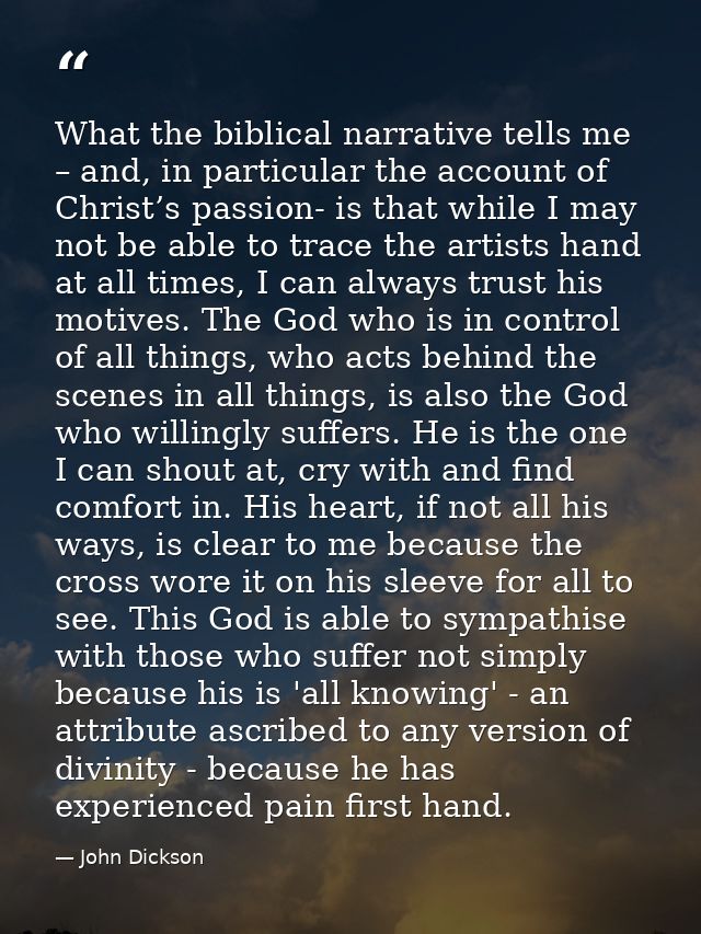 What the biblical narrative tells me – and, in particular the account of Christ’s passion- is that while I may not be ab — John Dickson