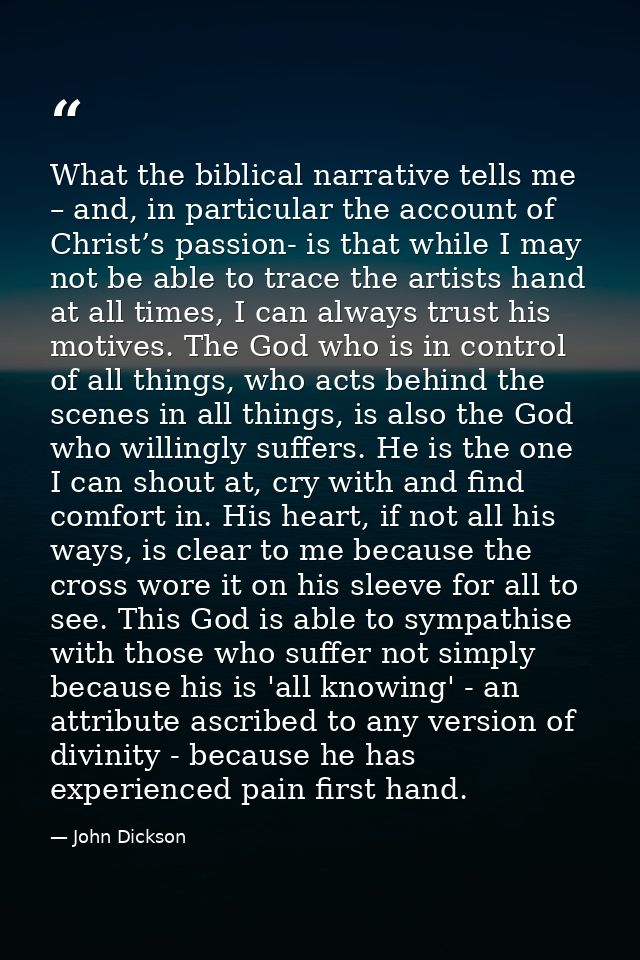 What the biblical narrative tells me – and, in particular the account of Christ’s passion- is that while I may not be ab — John Dickson