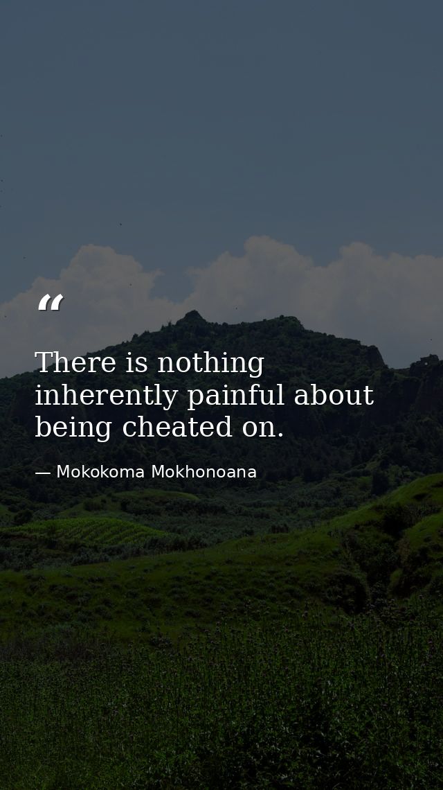 There is nothing inherently painful about being cheated on. — Mokokoma Mokhonoana