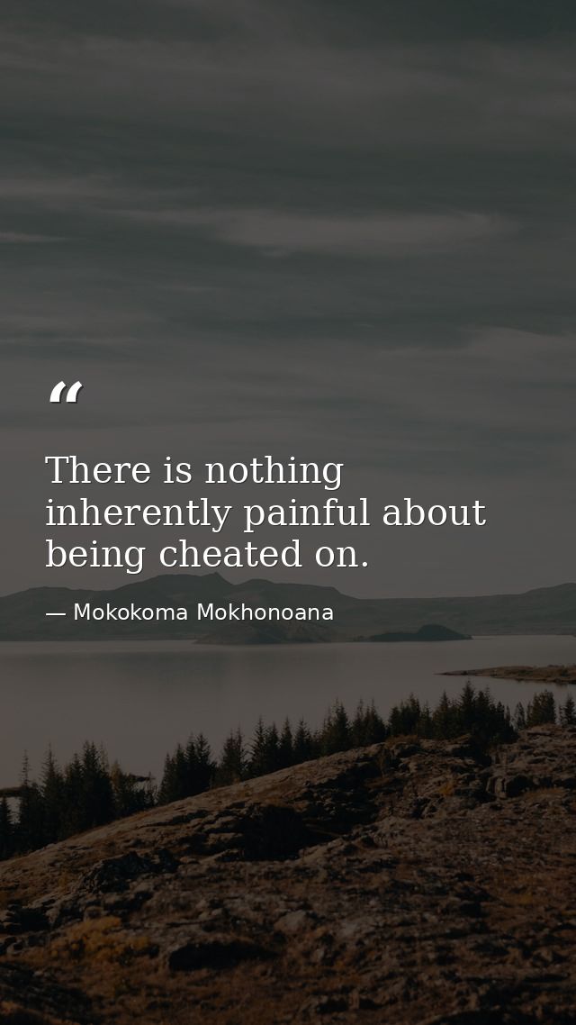There is nothing inherently painful about being cheated on. — Mokokoma Mokhonoana
