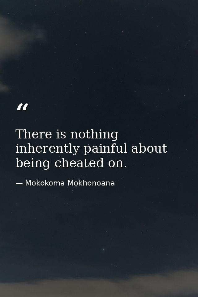 There is nothing inherently painful about being cheated on. — Mokokoma Mokhonoana