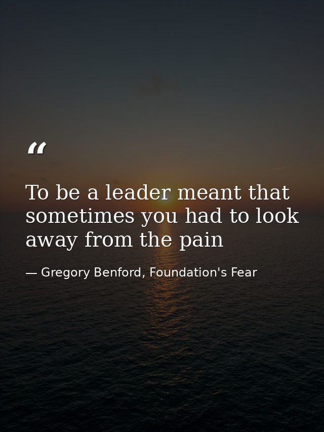 To be a leader meant that sometimes you had to look away from the pain — Gregory Benford, Foundation's Fear