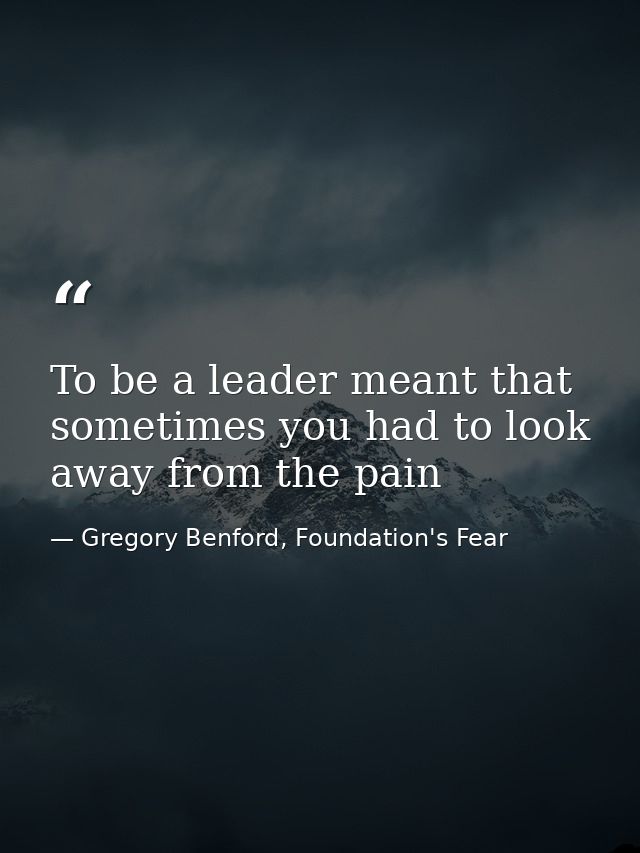 To be a leader meant that sometimes you had to look away from the pain — Gregory Benford, Foundation's Fear