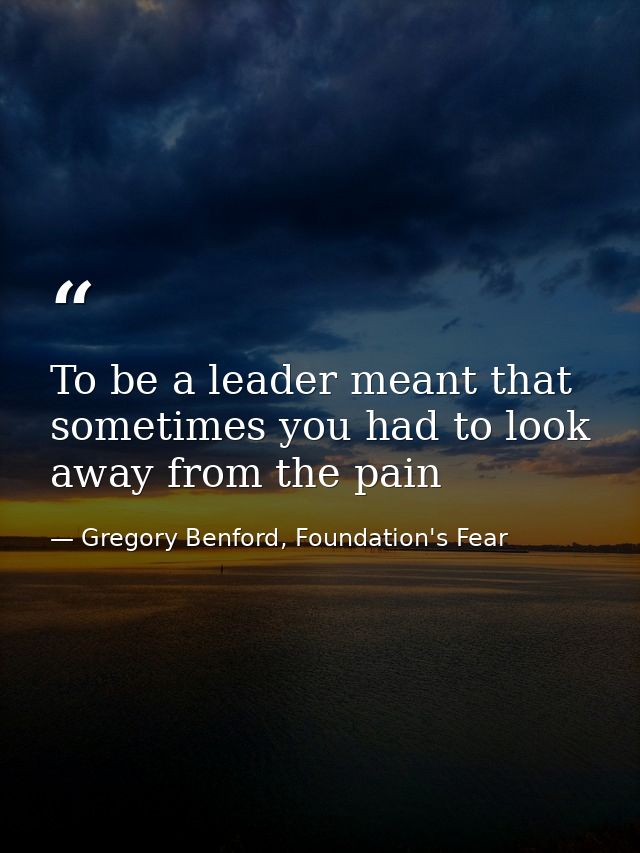 To be a leader meant that sometimes you had to look away from the pain — Gregory Benford, Foundation's Fear