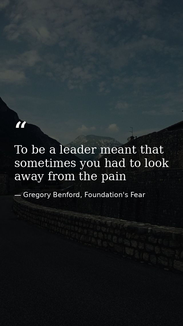 To be a leader meant that sometimes you had to look away from the pain — Gregory Benford, Foundation's Fear