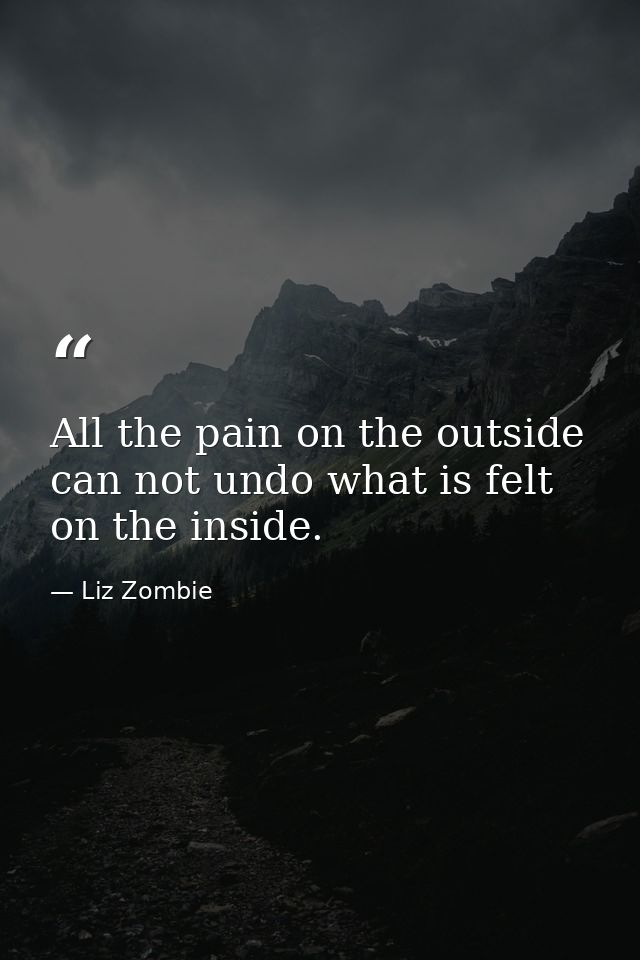 All the pain on the outside can not undo what is felt on the inside. — Liz Zombie
