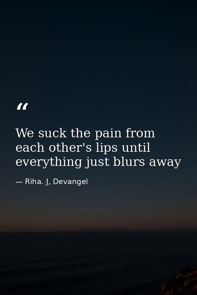 We suck the pain from each other's lips until everything just blurs away — Riha. J, Devangel