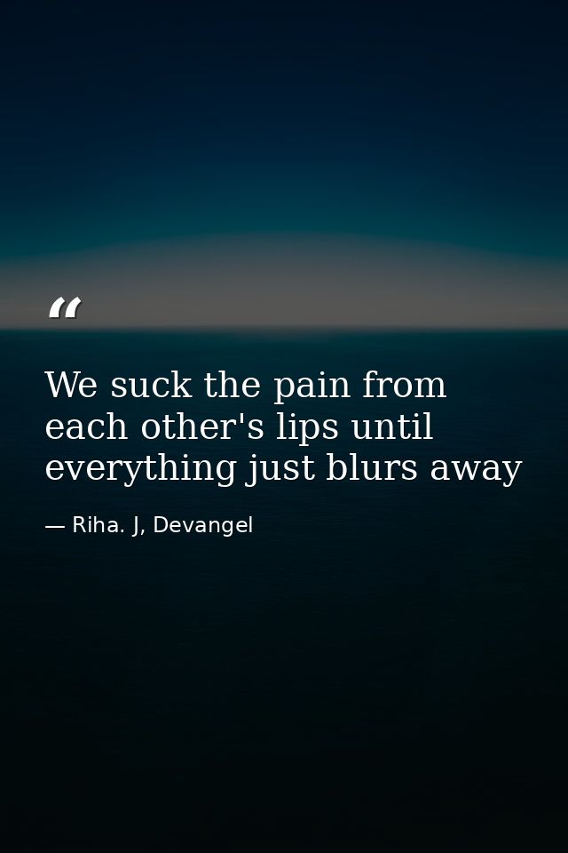 We suck the pain from each other's lips until everything just blurs away — Riha. J, Devangel