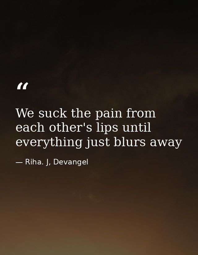 We suck the pain from each other's lips until everything just blurs away — Riha. J, Devangel
