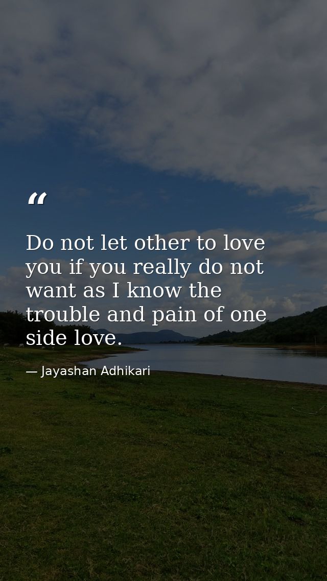 Do not let other to love you if you really do not want as I know the trouble and pain of one side love. — Jayashan Adhikari