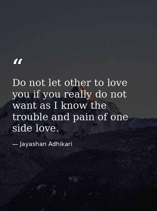 Do not let other to love you if you really do not want as I know the trouble and pain of one side love. — Jayashan Adhikari