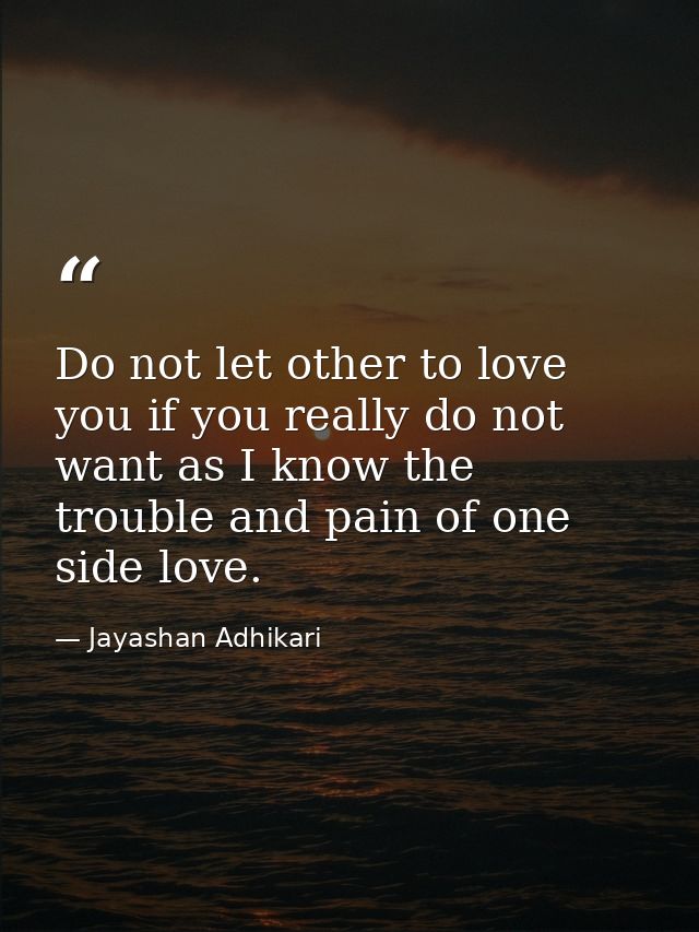 Do not let other to love you if you really do not want as I know the trouble and pain of one side love. — Jayashan Adhikari