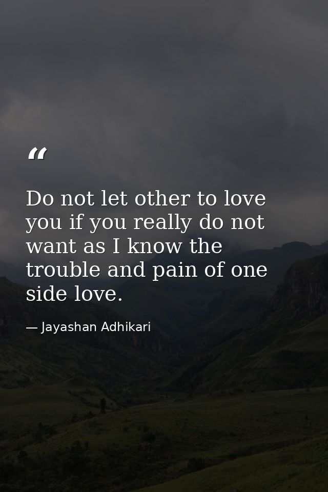 Do not let other to love you if you really do not want as I know the trouble and pain of one side love. — Jayashan Adhikari