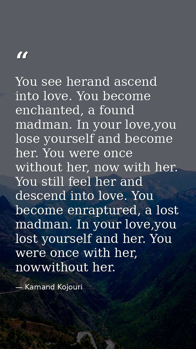 You see herand ascend into love. You become enchanted, a found madman. In your love,you lose yourself and become her. Yo — Kamand Kojouri
