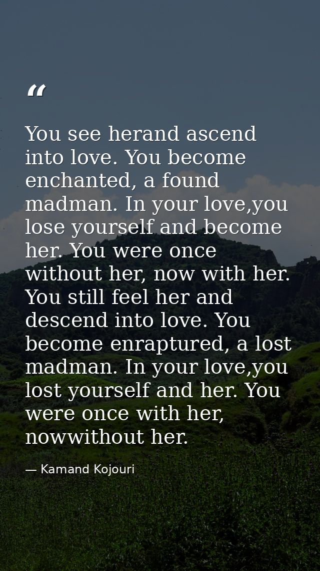 You see herand ascend into love. You become enchanted, a found madman. In your love,you lose yourself and become her. Yo — Kamand Kojouri