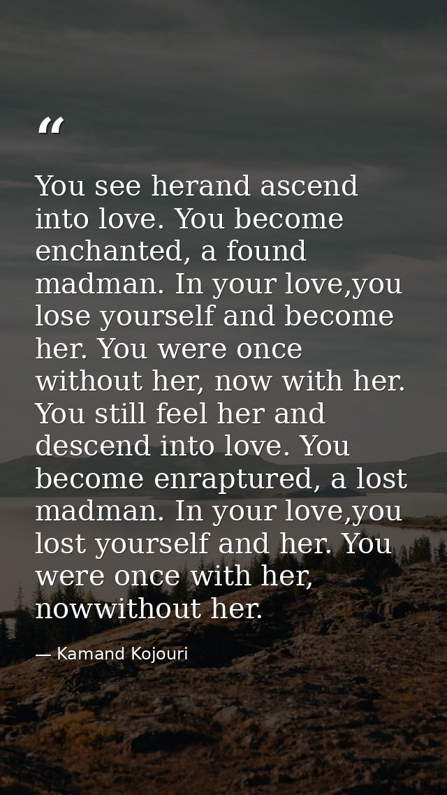 You see herand ascend into love. You become enchanted, a found madman. In your love,you lose yourself and become her. Yo — Kamand Kojouri